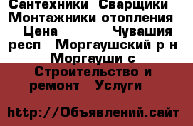 Сантехники. Сварщики.  Монтажники отопления. › Цена ­ 1 000 - Чувашия респ., Моргаушский р-н, Моргауши с. Строительство и ремонт » Услуги   